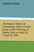 The Positive School of Criminology Three Lectures Given at the University of Naples, Italy on April 22, 23 and 24, 1901 - Enrico Ferri