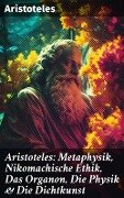 Aristoteles: Metaphysik, Nikomachische Ethik, Das Organon, Die Physik & Die Dichtkunst - Aristoteles