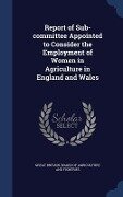 Report of Sub-committee Appointed to Consider the Employment of Women in Agriculture in England and Wales - 