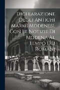 Dichiarazione Degli Antichi Marmi Modenesi, con le Notizie di Modena al Tempo dei Romani - Anonymous
