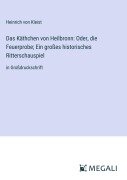Das Käthchen von Heilbronn: Oder, die Feuerprobe; Ein großes historisches Ritterschauspiel - Heinrich von Kleist