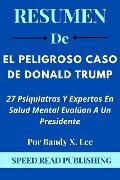 Resumen De El Peligroso Caso De Donald Trump Por Bandy X. Lee 27 Psiquiatras Y Expertos En Salud Mental Evalúan A Un Presidente - Speed Read Publishing