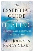 The Essential Guide to Healing - Equipping All Christians to Pray for the Sick - Bill Johnson, Randy Clark