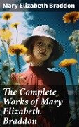 The Complete Works of Mary Elizabeth Braddon - Mary Elizabeth Braddon