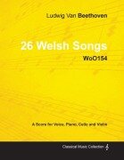 Cover-Bild zum Titel 'Ludwig Van Beethoven - 26 Welsh Songs - woO 154 - A Score for Voice, Piano, Cello and Violin' von 'Ludwig van Beethoven'