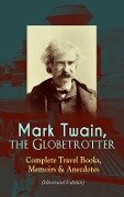Mark Twain, the Globetrotter: Complete Travel Books, Memoirs & Anecdotes (Illustrated Edition) - Mark Twain