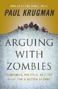 Arguing with Zombies: Economics, Politics, and the Fight for a Better Future - Paul Krugman