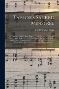 Taylor's Sacred Minstrel; or American Church Music Book: a New Collection of Psalm and Hymn Tunes, Adapted to the Various Metres Now in Use; Together - Virgil Corydon Taylor