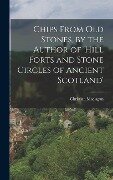 Chips From Old Stones, by the Author of 'hill Forts and Stone Circles of Ancient Scotland' - Christian Maclagan