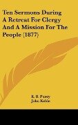 Ten Sermons During A Retreat For Clergy And A Mission For The People (1877) - E. B. Pusey, John Keble, C. Marriott