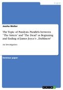 Cover-Bild zum Titel 'An Investigation of Parallels between "The Sisters" and "The Dead" as Beginning and Ending of James Joyce's Short Story Collection Dubliners, Considering the Topic of Paralysis in particular' von 'Jascha Walter'