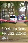 5 Gemütliche Krimis vom Lande Dezember 2023 - Alfred Bekker, Peter Haberl, Robert Gruber, Albert Baeumer, W. A. Hary