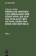 Charles Rollin: Römische Historie von Erbauung der Stadt Rom, bis auf die Schlacht bey Actium, oder das Ende der Republic. Teil 6 - Charles Rollin