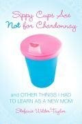 Sippy Cups Are Not for Chardonnay - Stefanie Wilder-Taylor