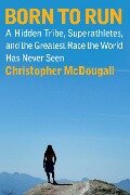 Born to Run: A Hidden Tribe, Superathletes, and the Greatest Race the World Has Never Seen - Christopher Mcdougall