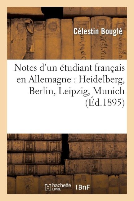 Notes d'Un Étudiant Français En Allemagne: Heidelberg, Berlin, Leipzig, Munich - Célestin Bouglé