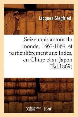 Seize Mois Autour Du Monde, 1867-1869, Et Particulièrement Aux Indes, En Chine Et Au Japon (Éd.1869) - Jacques Siegfried