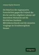 Die Reaction des sogenannten Fortschrittes gegen die Freiheit der Kirche und des religiösen Lebens: mit besonderer Rücksicht auf die kirchlichen Zustände Mitteldeutschlands und die neuesten Vorgänge im Grossherzogthum Hessen - Johann Baptist Heinrich