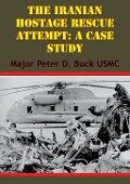 Iranian Hostage Rescue Attempt: A Case Study - Major Peter D. Buck Usmc