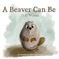 A Beaver Can Be - D. C. Wilson