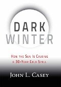Dark Winter: How the Sun Is Causing a 30-Year Cold Spell - John L. Casey
