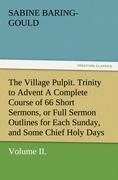 The Village Pulpit, Volume II. Trinity to Advent A Complete Course of 66 Short Sermons, or Full Sermon Outlines for Each Sunday, and Some Chief Holy Days of the Christian Year - S. (Sabine) Baring-Gould