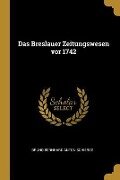 Das Breslauer Zeitungswesen VOR 1742 - Bruno Bernhard Anton Schierse