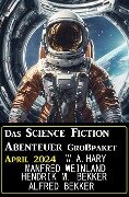 Das Science Fiction Abenteuer Großpaket April 2024 - Wilfried A. Hary, Alfred Bekker, Manfred Weinland, Hendrik M. Bekker
