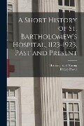 A Short History of St. Bartholomew's Hospital, 1123-1923, Past and Present - Holburt Jacob Waring, D'Arcy Power