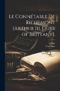Le Connétable De Richemont [Arthur Iii, Duke of Brittany]. - Arthur, Léon Bigot