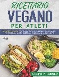 Ricettario Vegano Per Atleti: 100 ricette proteiche, integrali e vegetali per costruire massa muscolare e migliorare la tua salute - Joseph P Turner