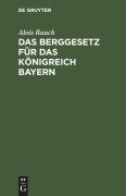 Das Berggesetz für das Königreich Bayern - Alois Rauck