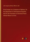 Cover-Bild zum Titel 'Prize Essays on a Congress of Nations, for the Adjustment of International Disputes, and for the Promotion of Universal Peace without Resort to Arms' von 'John Augustus Bolles, William Ladd'