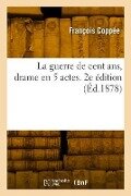La guerre de cent ans, drame en 5 actes. 2e édition - François Coppée