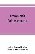From North Pole to equator - Alfred Edmund Brehm