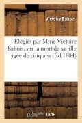 Cover-Bild zum Titel 'Élégies Par Mme Victoire Babois Sur La Mort de Sa Fille Âgée de Cinq ANS' von 'Victoire Babois'