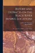 Report and Extracts on the Black River Mining Locations [microform]: Nos. 1, 2, 3, & 4 North Shore of Lake Superior - Archibald C. Thomson, James Mcgee