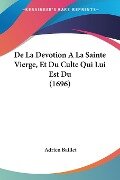 De La Devotion A La Sainte Vierge, Et Du Culte Qui Lui Est Du (1696) - Adrien Baillet