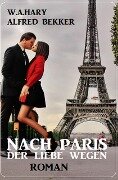 Nach Paris - der Liebe wegen: Roman - W. A. Hary, Alfred Bekker