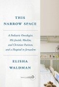 This Narrow Space: A Pediatric Oncologist, His Jewish, Muslim, and Christian Patients, and a Hospital in Jerusalem - Elisha Waldman