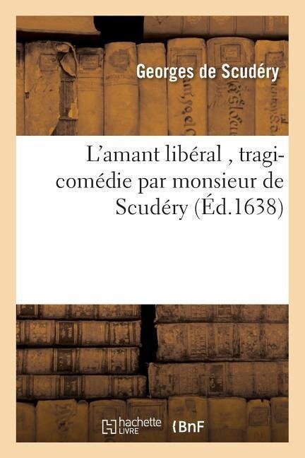 L'Amant Libéral, Tragi-Comédie Par Monsieur de Scudéry - Georges de Scudéry
