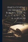 Major-General Sir Frederick S. Roberts, Bart., V. C., G. C. B., C. I. E., R. A., a Memoir - Charles Rathbone Low