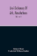 Dictionary Of Arts, Manufactures, And Mines Containing A Clear Exposition Of Their Principles And Practice (Volume I) - Robert Hunt, Frederick William Rudler