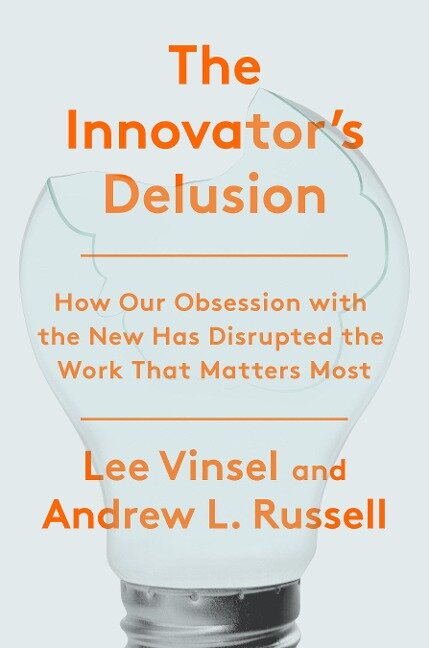 The Innovation Delusion: How Our Obsession with the New Has Disrupted the Work That Matters Most - Lee Vinsel, Andrew L. Russell