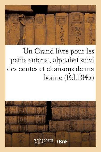 Un Grand Livre Pour Les Petits Enfans, Alphabet Suivi Des Contes Et Chansons de Ma Bonne,: de Fables, Avec Illustrations Dans Le Texte, Et de Gravures - Sans Auteur