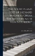 The Sources and Text of Richard Wagner's Opera "Die Meistersinger Von Nürnberg" - Anna Maude Bowen