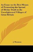 An Essay on the Best Means of Promoting the Spread of Divine Truth in the Unenlightened Villages of Great Britain - J. Thornton