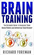 Brain Training: The Ultimate Guide to Increase Your Brain Power and Improving Your Memory (Brain Exercise, Concentration, Neuroplasticity, Mental Clarity, Brain Plasticity) - Richard Foreman