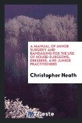 A Manual of Minor Surgery and Bandaging for the Use of House-Surgeons, Dressers, and Junior Practitioners - Christopher Heath