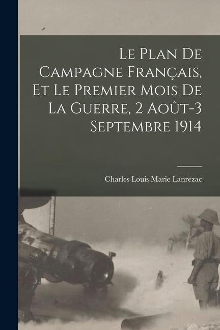 Le plan de campagne français, et le premier mois de la guerre, 2 août-3 septembre 1914 - Charles Louis Marie Lanrezac